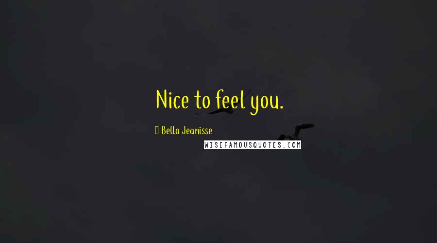 Bella Jeanisse Quotes: Nice to feel you.