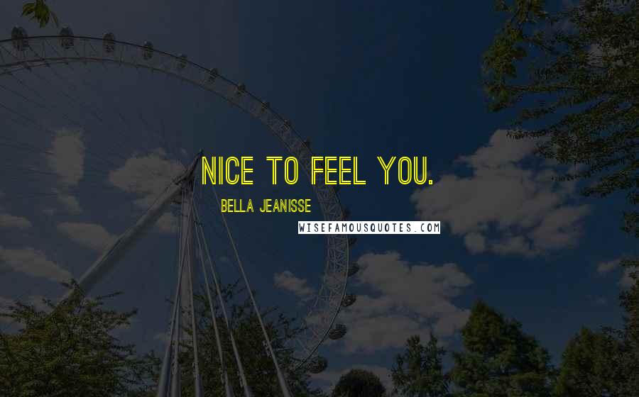 Bella Jeanisse Quotes: Nice to feel you.