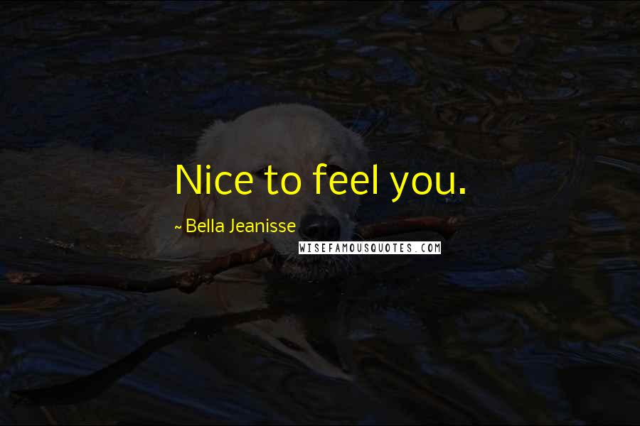 Bella Jeanisse Quotes: Nice to feel you.