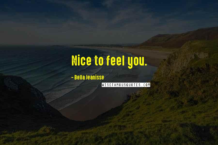 Bella Jeanisse Quotes: Nice to feel you.