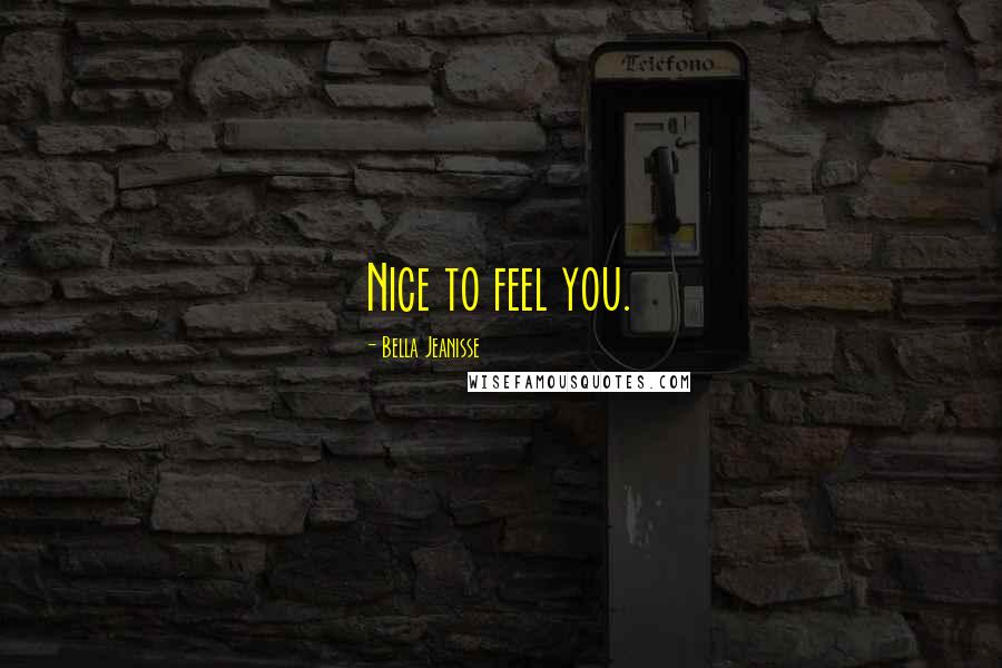 Bella Jeanisse Quotes: Nice to feel you.