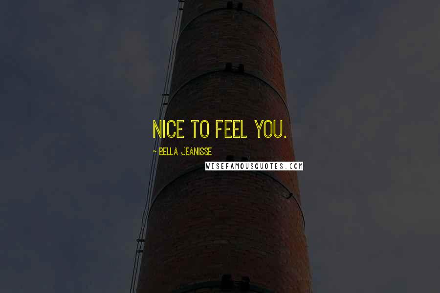 Bella Jeanisse Quotes: Nice to feel you.