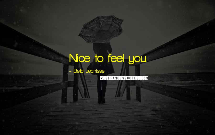 Bella Jeanisse Quotes: Nice to feel you.