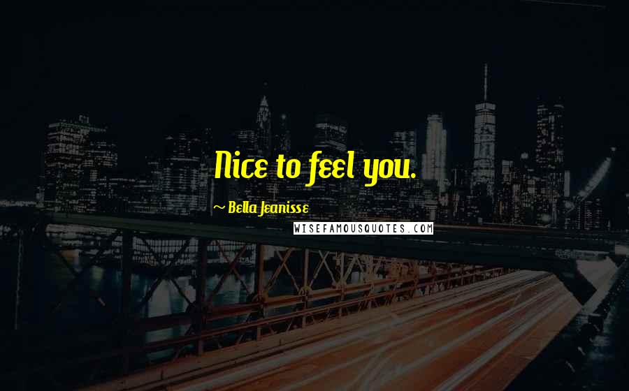 Bella Jeanisse Quotes: Nice to feel you.