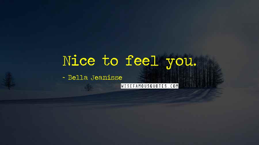 Bella Jeanisse Quotes: Nice to feel you.