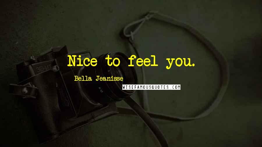 Bella Jeanisse Quotes: Nice to feel you.