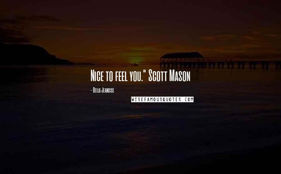 Bella Jeanisse Quotes: Nice to feel you." Scott Mason