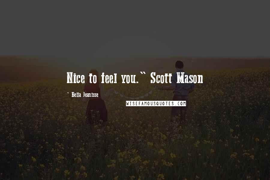 Bella Jeanisse Quotes: Nice to feel you." Scott Mason