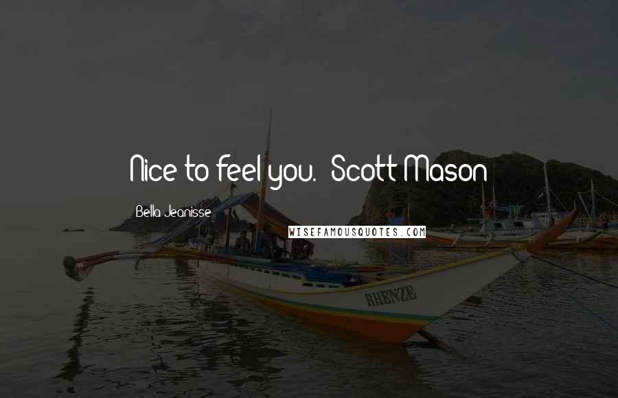 Bella Jeanisse Quotes: Nice to feel you." Scott Mason