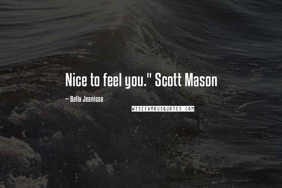 Bella Jeanisse Quotes: Nice to feel you." Scott Mason