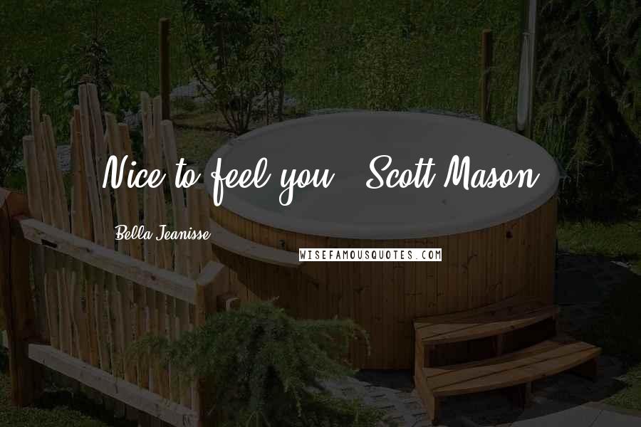 Bella Jeanisse Quotes: Nice to feel you." Scott Mason