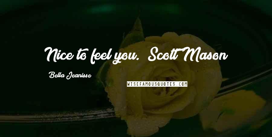 Bella Jeanisse Quotes: Nice to feel you." Scott Mason