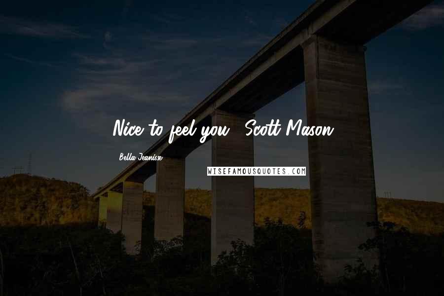 Bella Jeanisse Quotes: Nice to feel you." Scott Mason