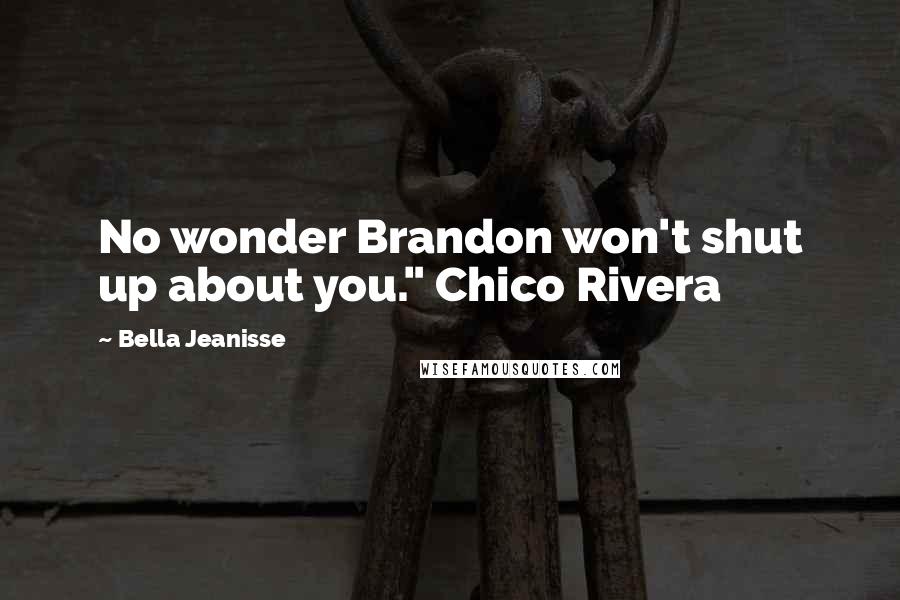 Bella Jeanisse Quotes: No wonder Brandon won't shut up about you." Chico Rivera