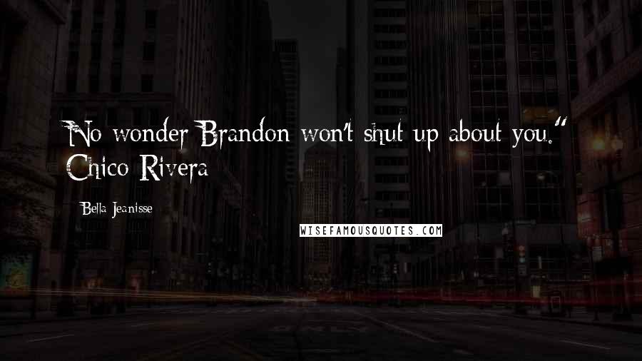 Bella Jeanisse Quotes: No wonder Brandon won't shut up about you." Chico Rivera