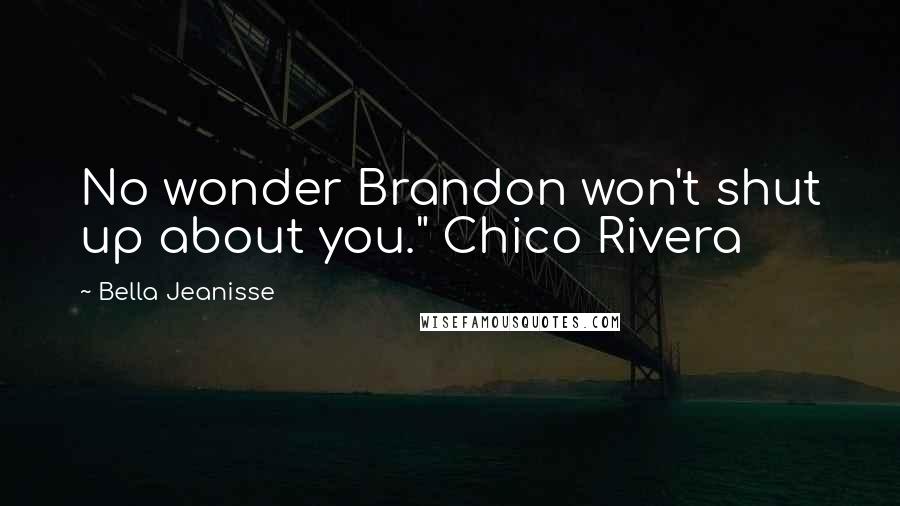 Bella Jeanisse Quotes: No wonder Brandon won't shut up about you." Chico Rivera