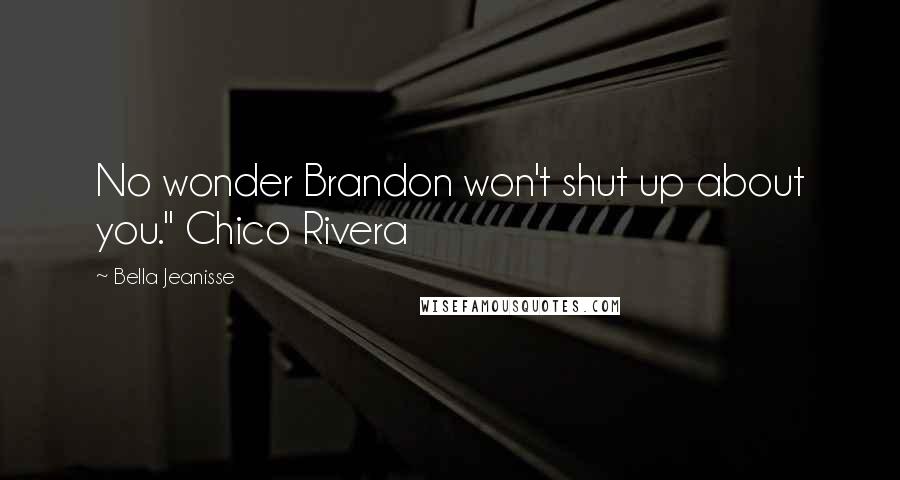 Bella Jeanisse Quotes: No wonder Brandon won't shut up about you." Chico Rivera