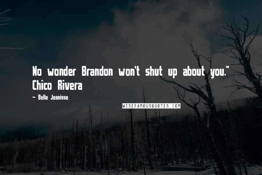 Bella Jeanisse Quotes: No wonder Brandon won't shut up about you." Chico Rivera