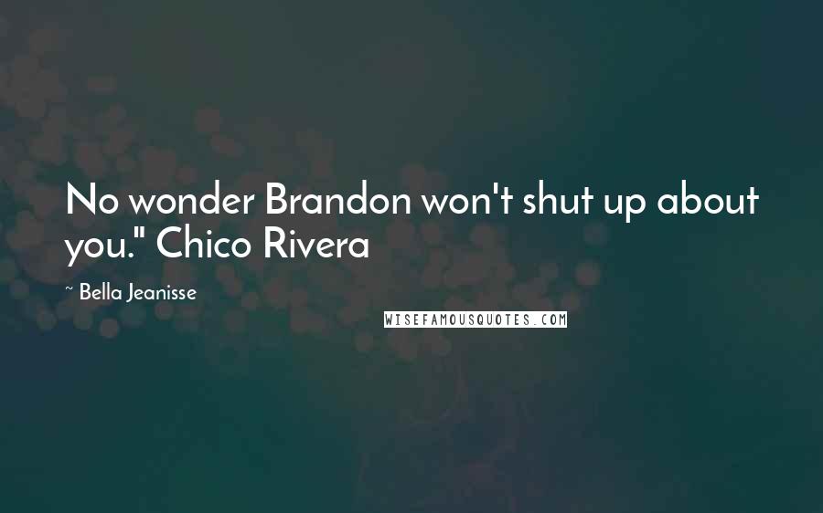 Bella Jeanisse Quotes: No wonder Brandon won't shut up about you." Chico Rivera