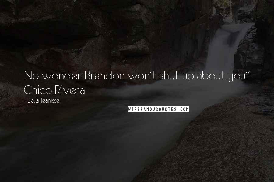 Bella Jeanisse Quotes: No wonder Brandon won't shut up about you." Chico Rivera