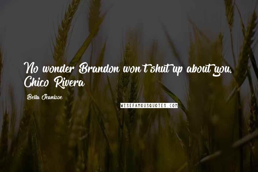 Bella Jeanisse Quotes: No wonder Brandon won't shut up about you." Chico Rivera