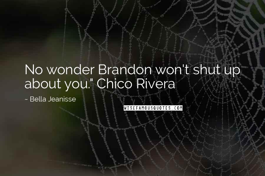 Bella Jeanisse Quotes: No wonder Brandon won't shut up about you." Chico Rivera