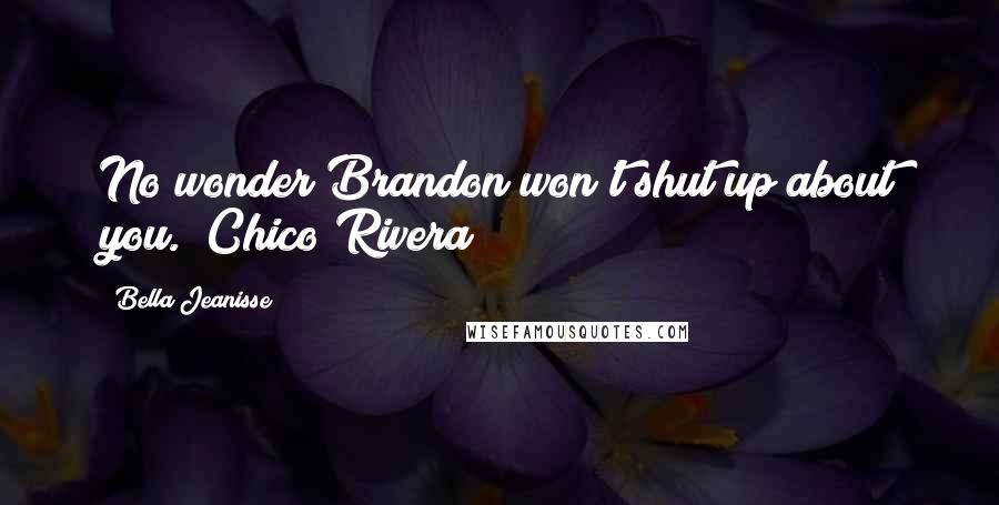 Bella Jeanisse Quotes: No wonder Brandon won't shut up about you." Chico Rivera