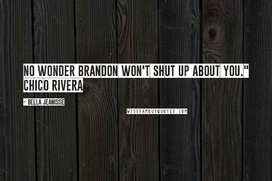 Bella Jeanisse Quotes: No wonder Brandon won't shut up about you." Chico Rivera