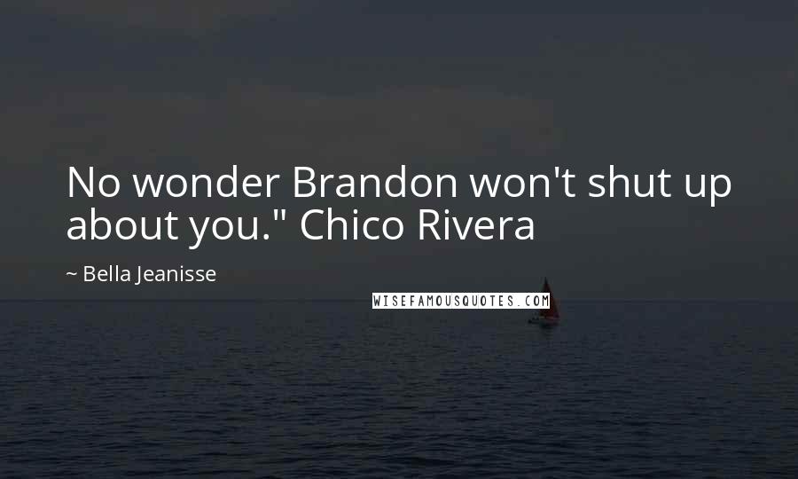 Bella Jeanisse Quotes: No wonder Brandon won't shut up about you." Chico Rivera