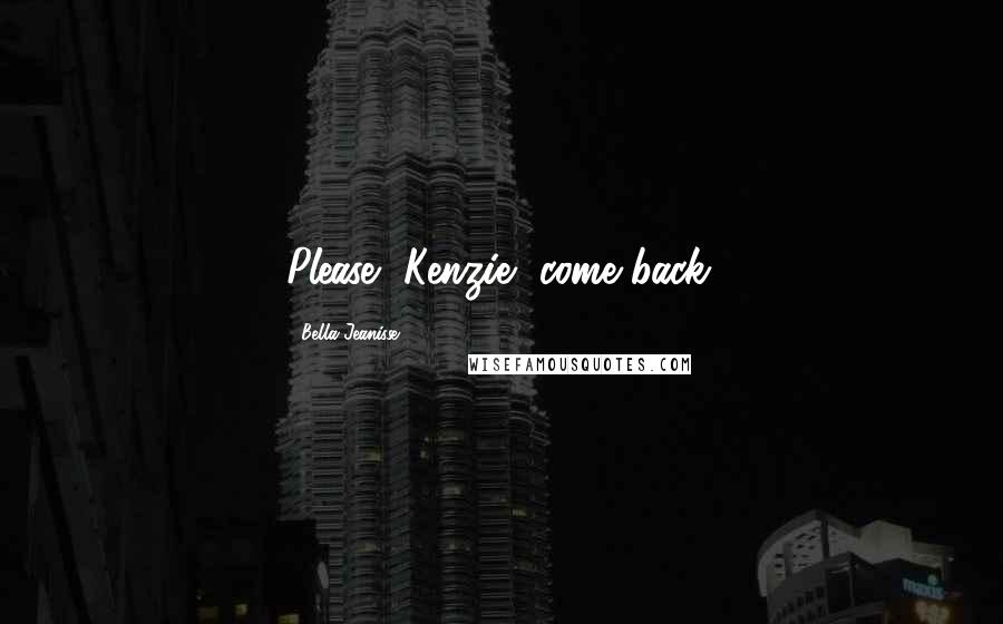 Bella Jeanisse Quotes: Please, Kenzie, come back.