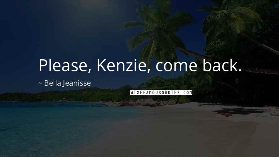 Bella Jeanisse Quotes: Please, Kenzie, come back.