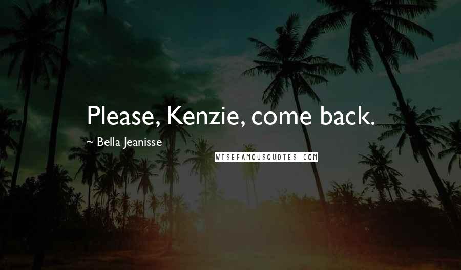 Bella Jeanisse Quotes: Please, Kenzie, come back.