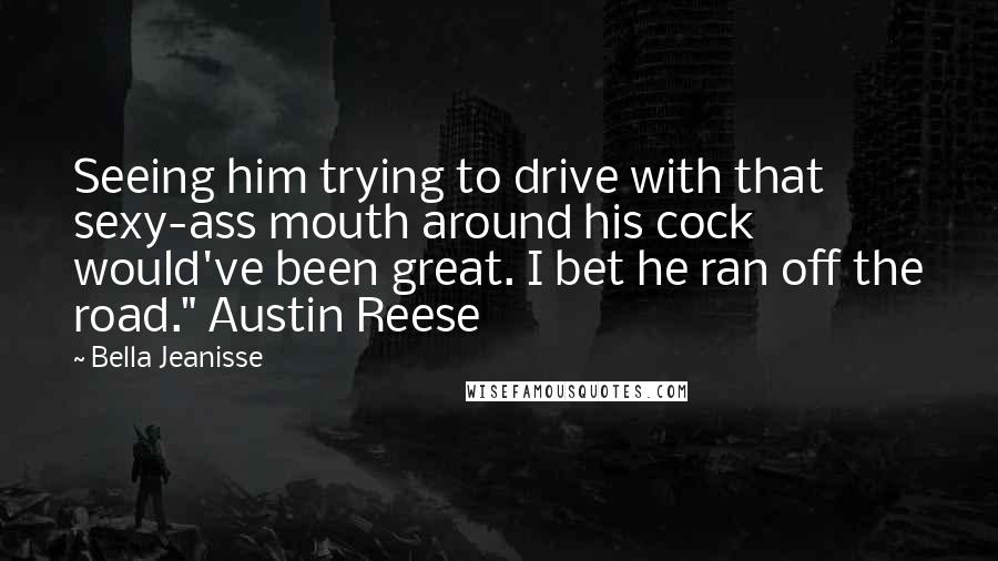 Bella Jeanisse Quotes: Seeing him trying to drive with that sexy-ass mouth around his cock would've been great. I bet he ran off the road." Austin Reese