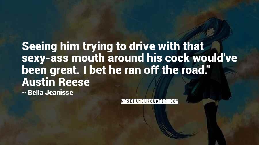 Bella Jeanisse Quotes: Seeing him trying to drive with that sexy-ass mouth around his cock would've been great. I bet he ran off the road." Austin Reese