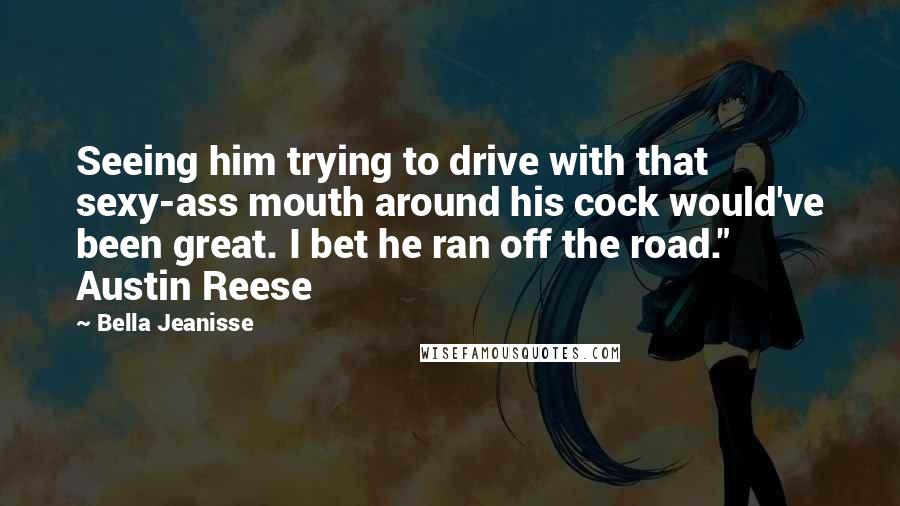 Bella Jeanisse Quotes: Seeing him trying to drive with that sexy-ass mouth around his cock would've been great. I bet he ran off the road." Austin Reese