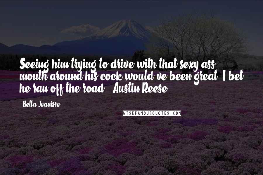 Bella Jeanisse Quotes: Seeing him trying to drive with that sexy-ass mouth around his cock would've been great. I bet he ran off the road." Austin Reese