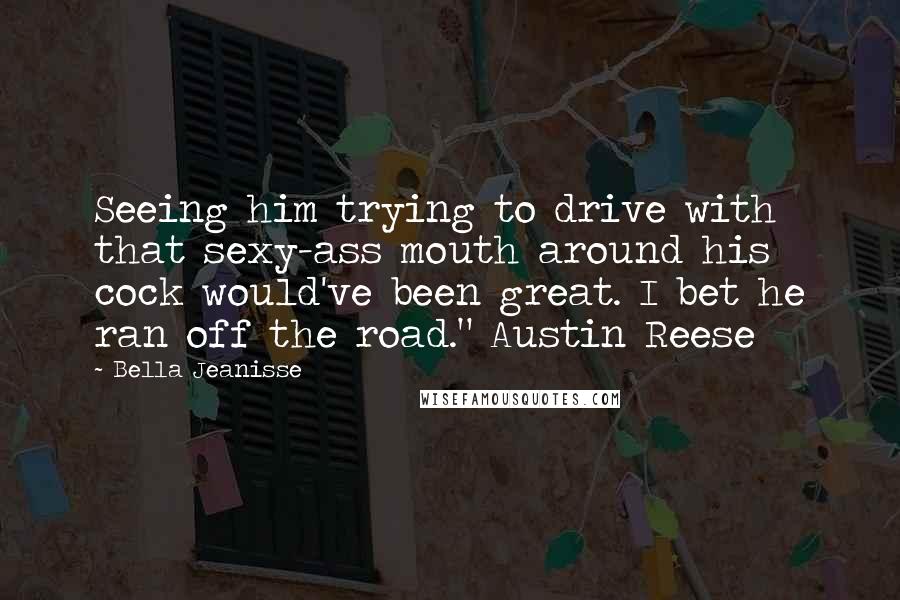 Bella Jeanisse Quotes: Seeing him trying to drive with that sexy-ass mouth around his cock would've been great. I bet he ran off the road." Austin Reese