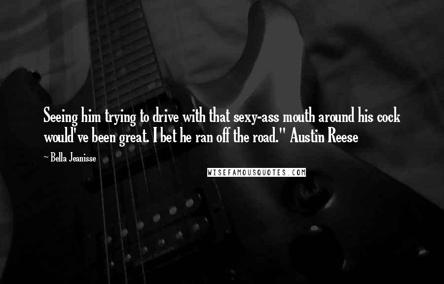 Bella Jeanisse Quotes: Seeing him trying to drive with that sexy-ass mouth around his cock would've been great. I bet he ran off the road." Austin Reese