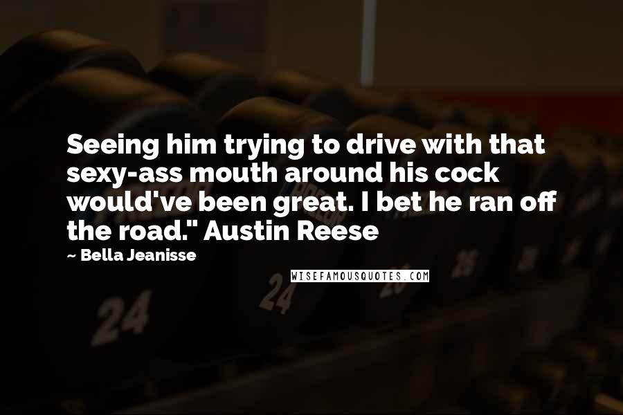 Bella Jeanisse Quotes: Seeing him trying to drive with that sexy-ass mouth around his cock would've been great. I bet he ran off the road." Austin Reese