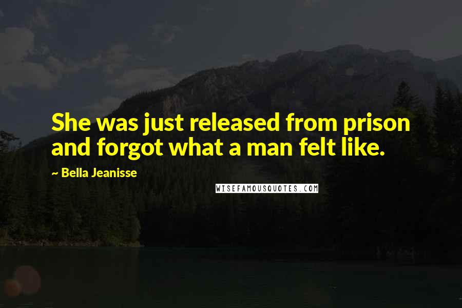 Bella Jeanisse Quotes: She was just released from prison and forgot what a man felt like.