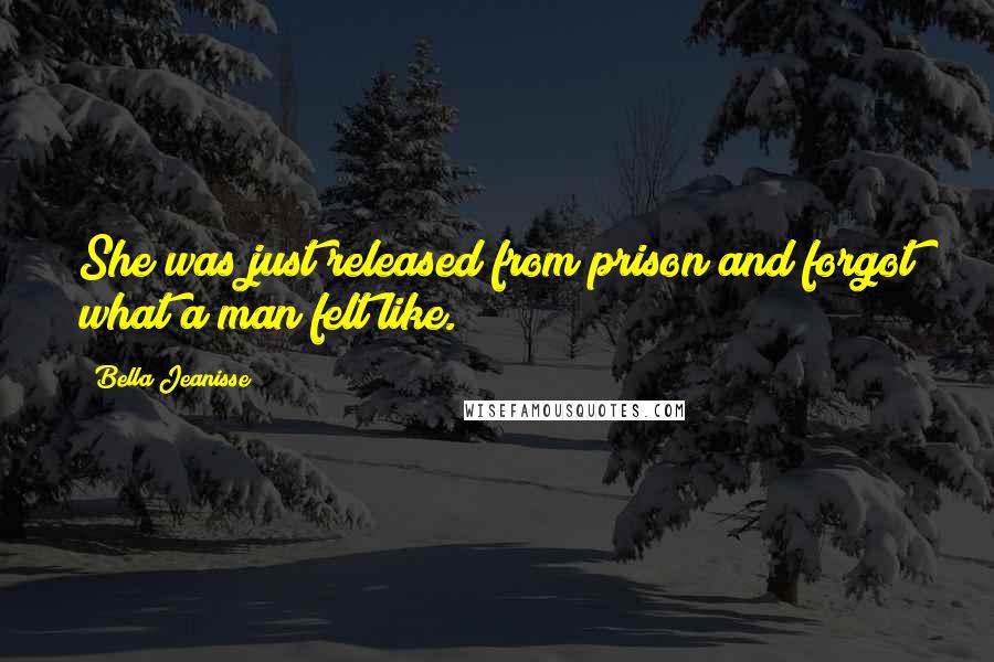 Bella Jeanisse Quotes: She was just released from prison and forgot what a man felt like.