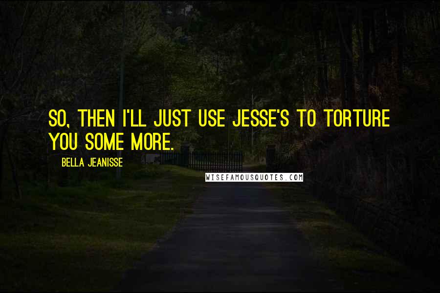 Bella Jeanisse Quotes: So, then I'll just use Jesse's to torture you some more.