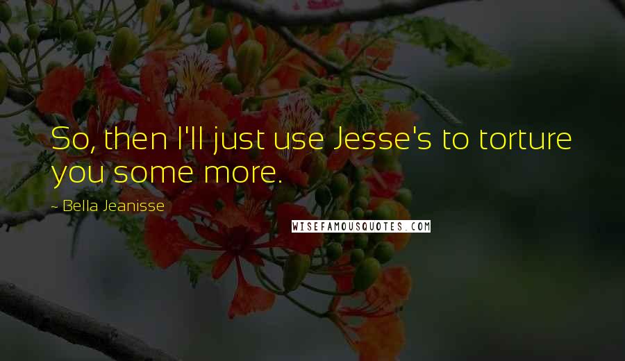 Bella Jeanisse Quotes: So, then I'll just use Jesse's to torture you some more.