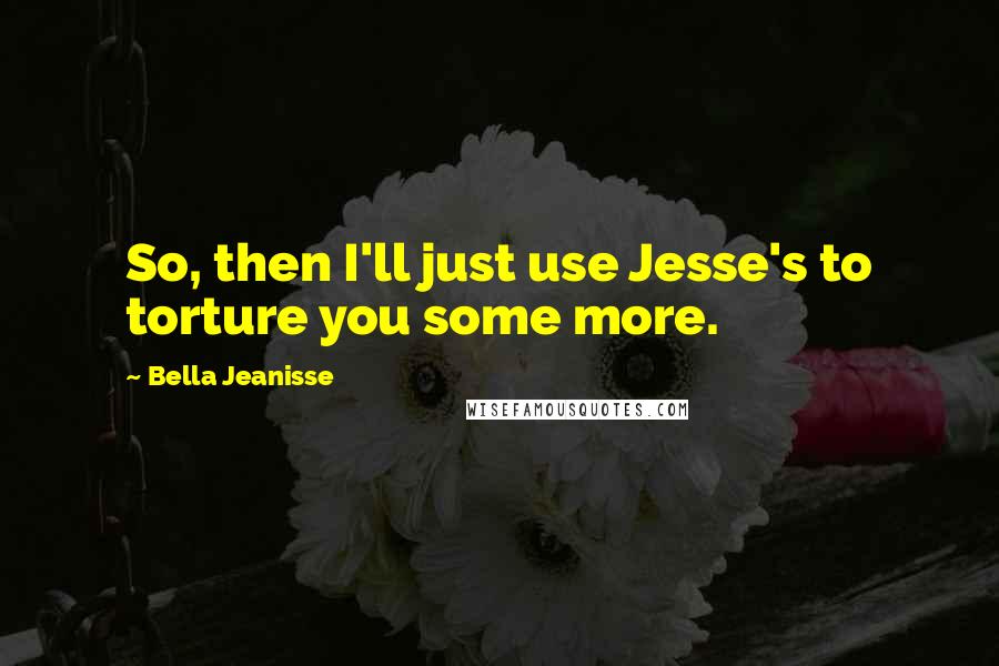 Bella Jeanisse Quotes: So, then I'll just use Jesse's to torture you some more.