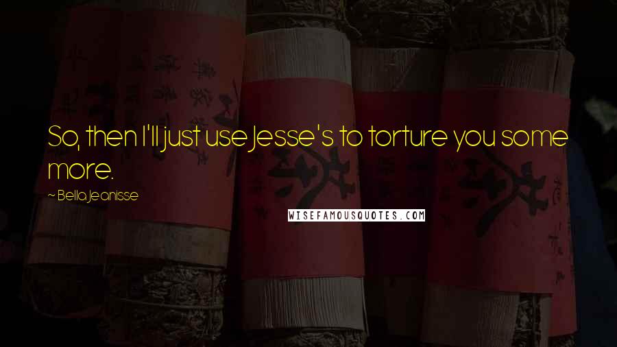 Bella Jeanisse Quotes: So, then I'll just use Jesse's to torture you some more.