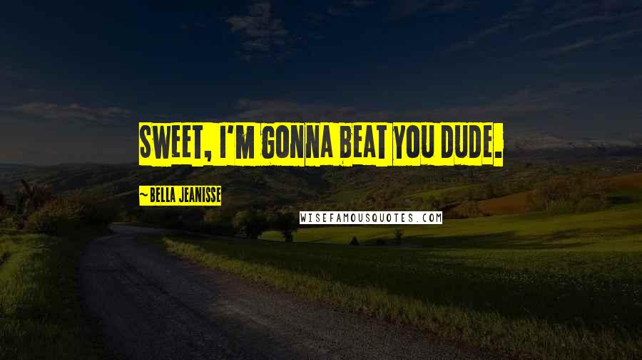Bella Jeanisse Quotes: Sweet, I'm gonna beat you dude.