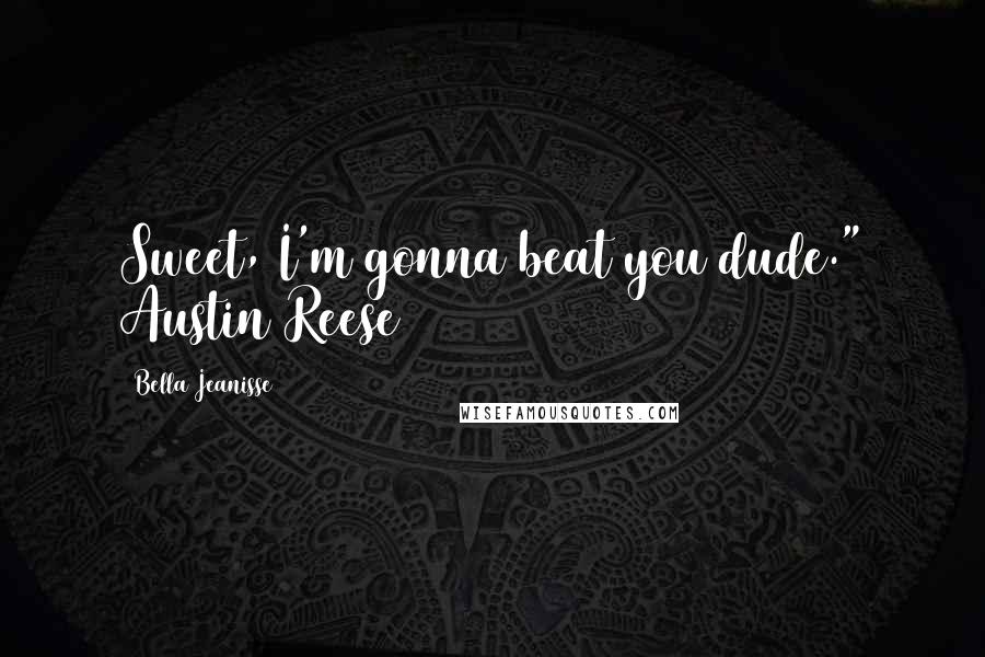 Bella Jeanisse Quotes: Sweet, I'm gonna beat you dude." Austin Reese