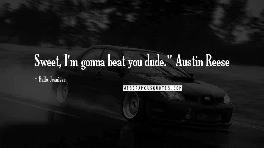 Bella Jeanisse Quotes: Sweet, I'm gonna beat you dude." Austin Reese