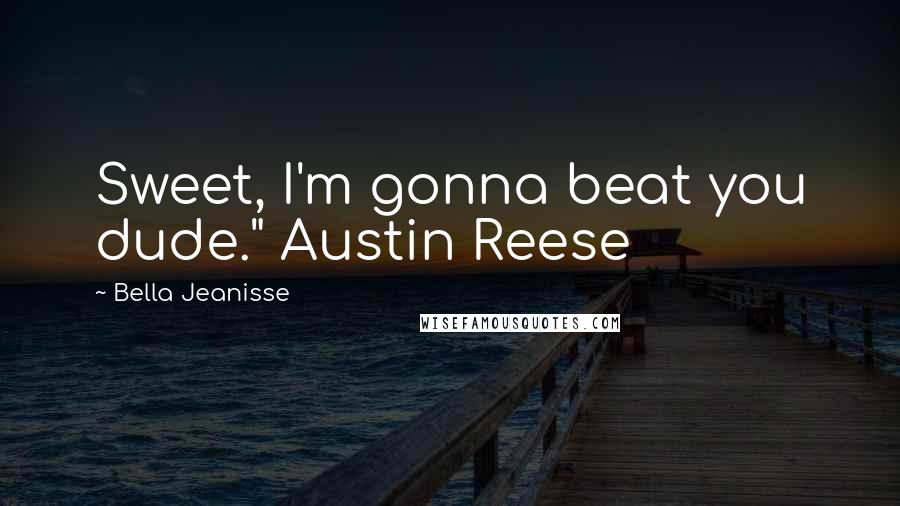 Bella Jeanisse Quotes: Sweet, I'm gonna beat you dude." Austin Reese