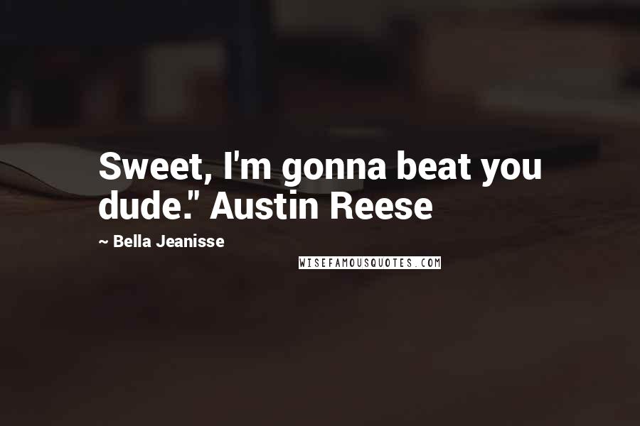 Bella Jeanisse Quotes: Sweet, I'm gonna beat you dude." Austin Reese